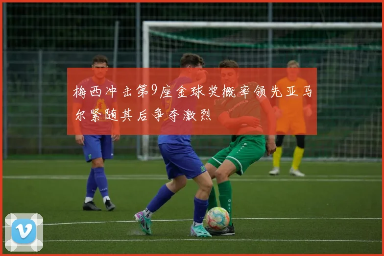 梅西冲击第9座金球奖概率领先亚马尔紧随其后争夺激烈