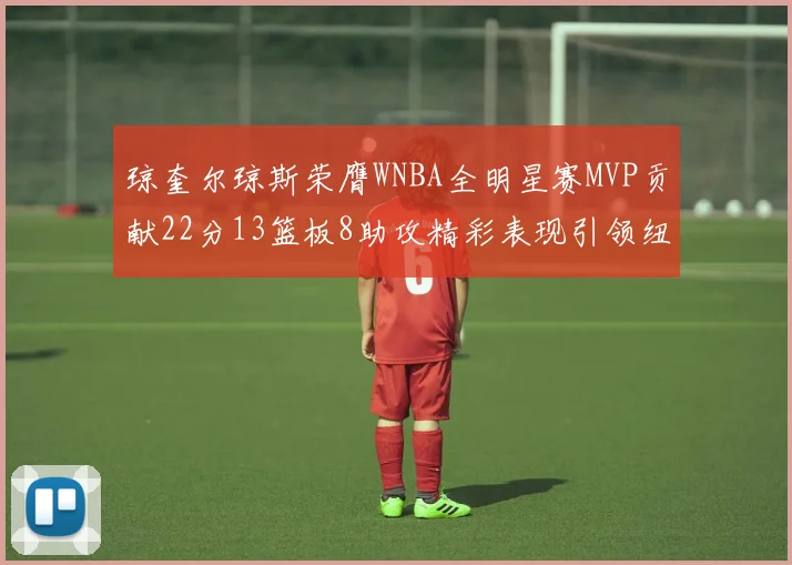 琼奎尔琼斯荣膺WNBA全明星赛MVP贡献22分13篮板8助攻精彩表现引领纽约自由人