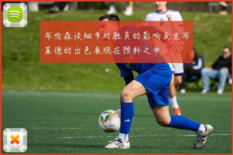 布伦森谈细节对胜负的影响麦克布莱德的出色表现在预料之中