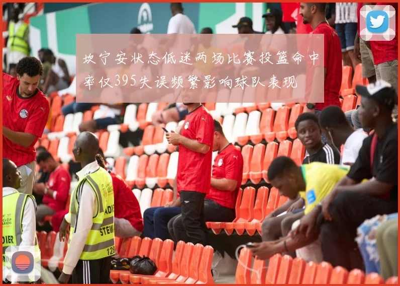 坎宁安状态低迷两场比赛投篮命中率仅395失误频繁影响球队表现