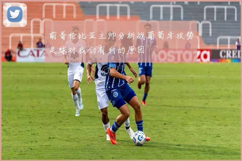 前哥伦比亚主帅分析战葡萄牙攻势足球对我们有利的原因