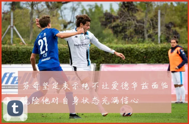 芬奇坚定表示绝不让爱德华兹面临危险他对自身状态充满信心