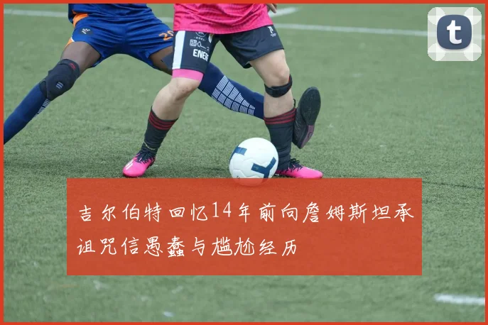 吉尔伯特回忆14年前向詹姆斯坦承诅咒信愚蠢与尴尬经历