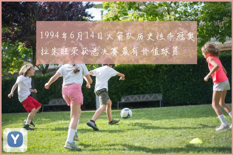 1994年6月14日火箭队历史性夺冠奥拉朱旺荣获总决赛最有价值球员