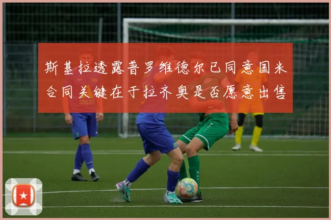 斯基拉透露普罗维德尔已同意国米合同关键在于拉齐奥是否愿意出售
