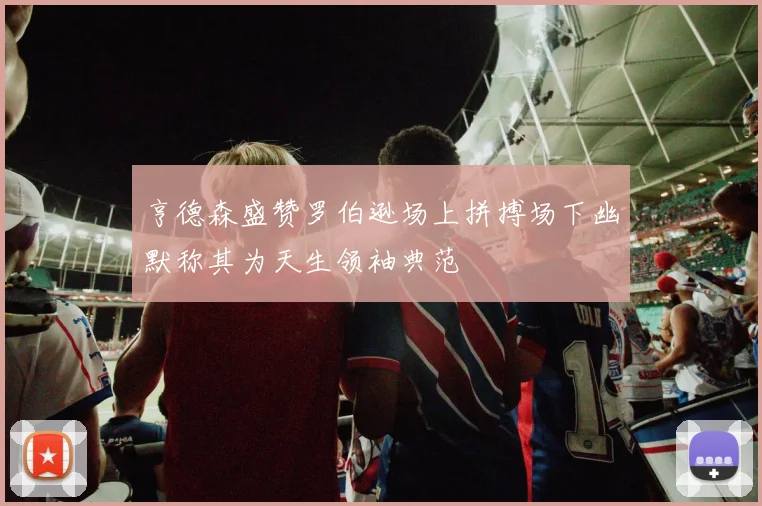 亨德森盛赞罗伯逊场上拼搏场下幽默称其为天生领袖典范