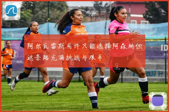 阿尔瓦雷斯或许只能选择阿森纳但这条路充满挑战与艰辛