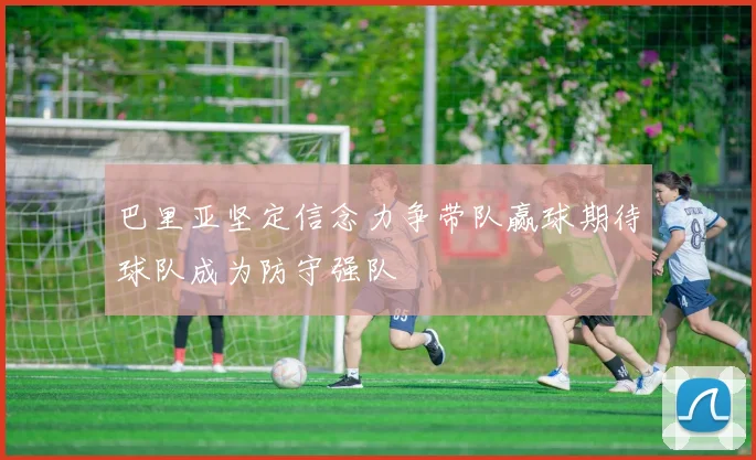巴里亚坚定信念力争带队赢球期待球队成为防守强队