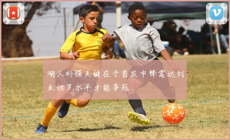 湖人补强关键在于首发中锋需达到米切罗水平才能争冠
