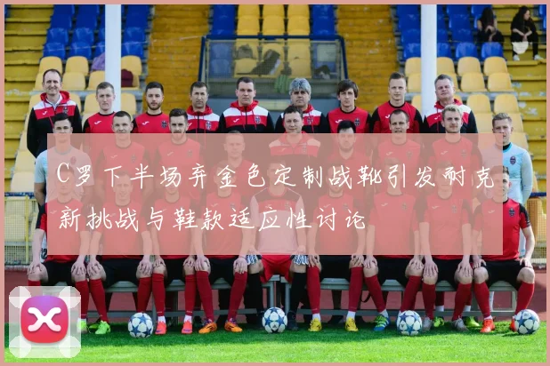 C罗下半场弃金色定制战靴引发耐克新挑战与鞋款适应性讨论