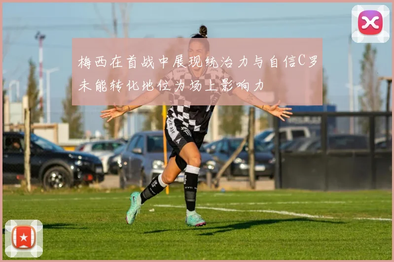 梅西在首战中展现统治力与自信C罗未能转化地位为场上影响力