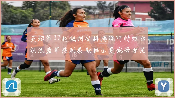 英超第37轮裁判安排揭晓阿特维尔执法蓝军热刺泰勒执法曼城蒂尔尼执法枪手