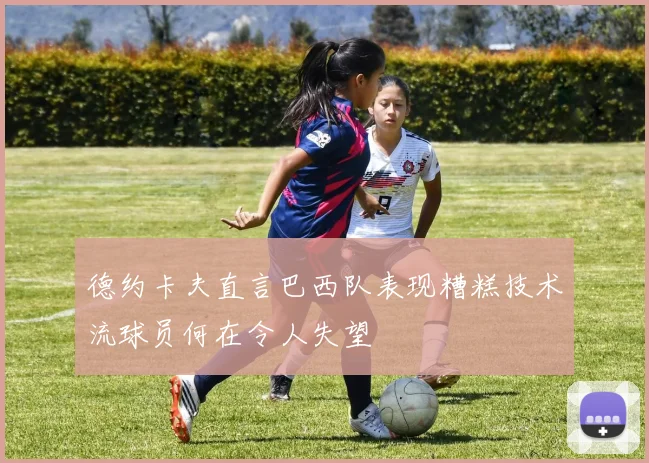 德约卡夫直言巴西队表现糟糕技术流球员何在令人失望
