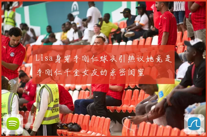 Lisa身穿李刚仁球衣引热议她竟是李刚仁千金女友的亲密闺蜜