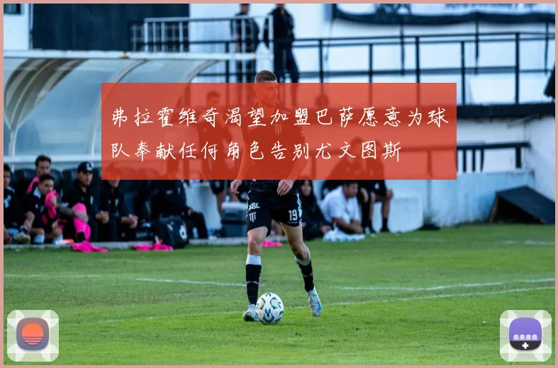 弗拉霍维奇渴望加盟巴萨愿意为球队奉献任何角色告别尤文图斯
