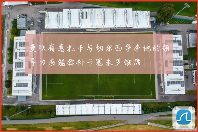 曼联有意扎卡与切尔西争夺他的领导力或能弥补卡塞米罗缺席